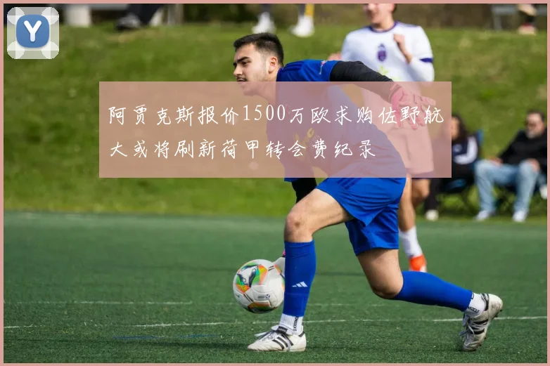 阿贾克斯报价1500万欧求购佐野航大或将刷新荷甲转会费纪录