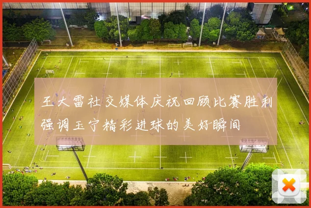 王大雷社交媒体庆祝回顾比赛胜利强调玉宁精彩进球的美好瞬间