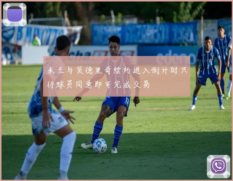 米兰与莫德里奇续约进入倒计时只待球员同意即可完成交易