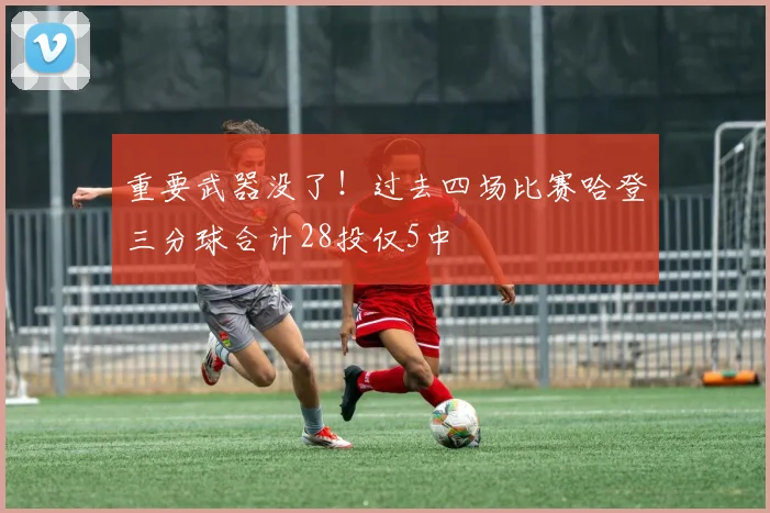 重要武器没了！过去四场比赛哈登三分球合计28投仅5中