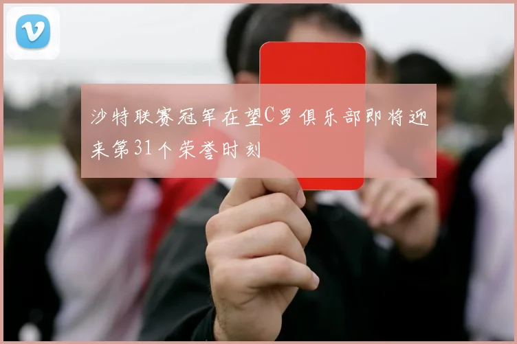 沙特联赛冠军在望C罗俱乐部即将迎来第31个荣誉时刻