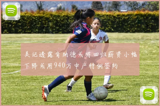 美记透露肯纳德或将回归薪资小幅下降或用940万中产特例签约