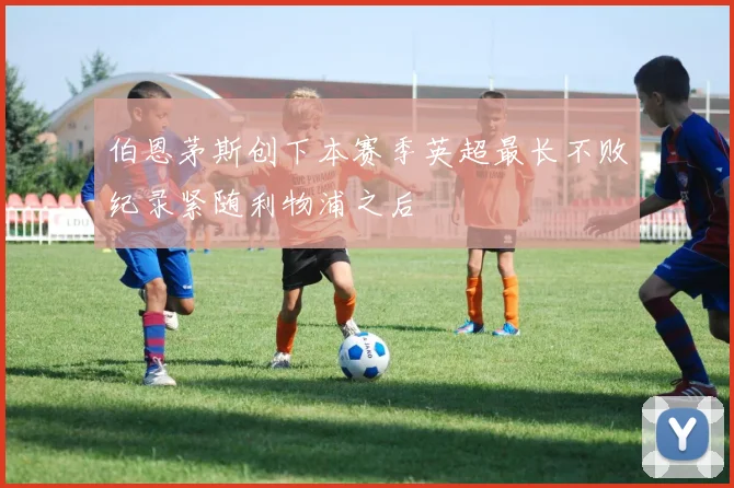 伯恩茅斯创下本赛季英超最长不败纪录紧随利物浦之后