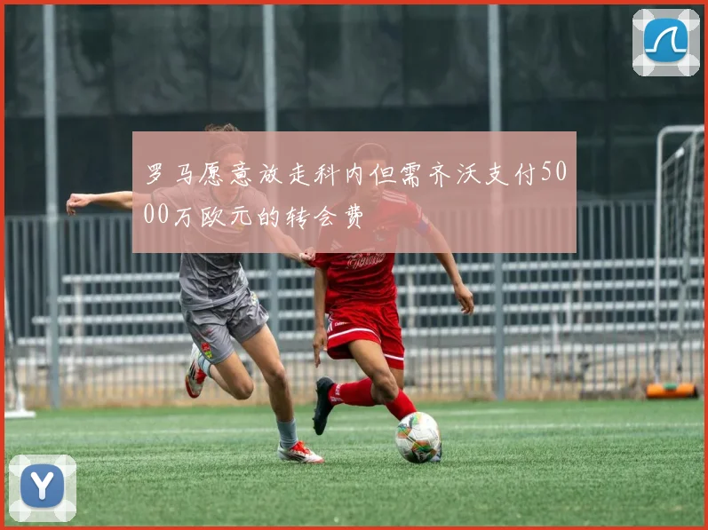 罗马愿意放走科内但需齐沃支付5000万欧元的转会费