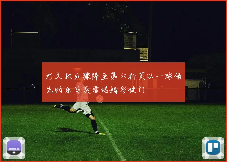 尤文积分骤降至第六科莫以一球领先帕尔马莫雷诺精彩破门
