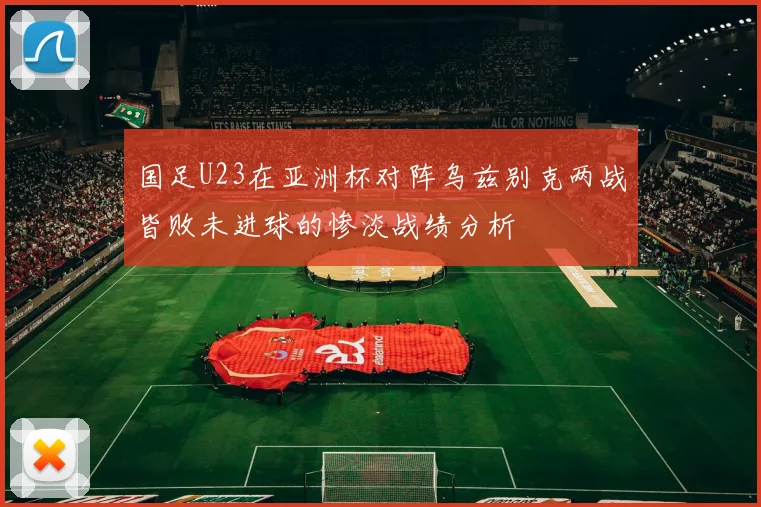 国足U23在亚洲杯对阵乌兹别克两战皆败未进球的惨淡战绩分析