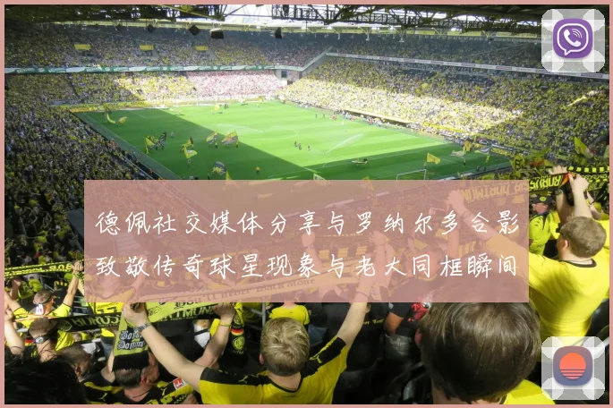 德佩社交媒体分享与罗纳尔多合影致敬传奇球星现象与老大同框瞬间