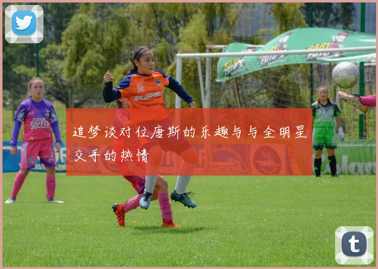 追梦谈对位唐斯的乐趣与与全明星交手的热情