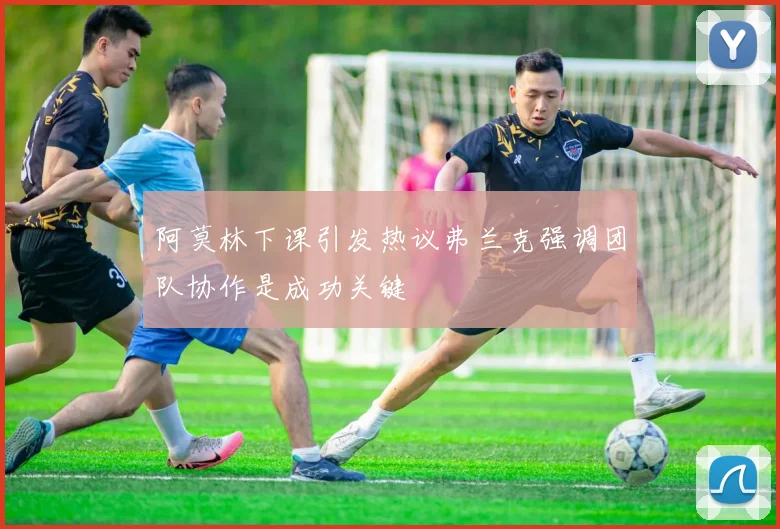 阿莫林下课引发热议弗兰克强调团队协作是成功关键