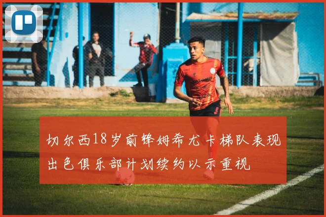 切尔西18岁前锋姆希尤卡梯队表现出色俱乐部计划续约以示重视