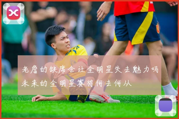 老詹的缺席会让全明星失去魅力吗未来的全明星赛将何去何从