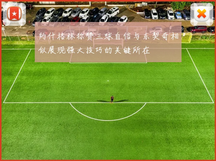 约什格林称赞三球自信与东契奇相似展现强大技巧的关键所在