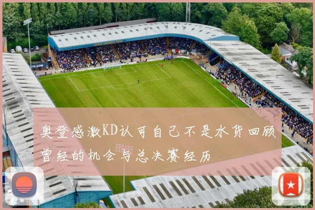 奥登感激KD认可自己不是水货回顾曾经的机会与总决赛经历
