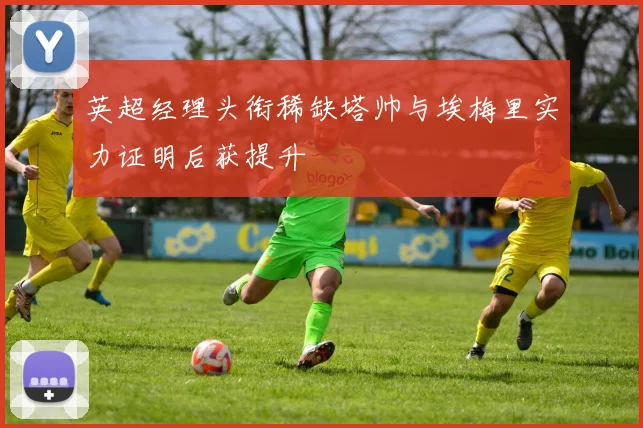英超经理头衔稀缺塔帅与埃梅里实力证明后获提升