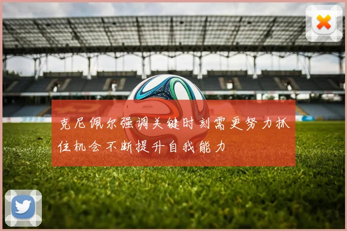 克尼佩尔强调关键时刻需更努力抓住机会不断提升自我能力