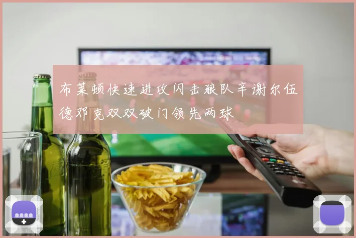 布莱顿快速进攻闪击狼队辛谢尔伍德邓克双双破门领先两球